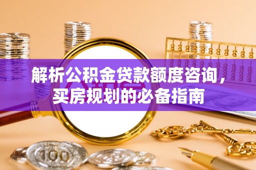 佳木斯解析公积金贷款额度咨询，买房规划的必备指南