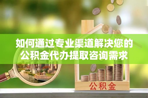 佳木斯如何通过专业渠道解决您的公积金代办提取咨询需求