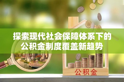 佳木斯探索现代社会保障体系下的公积金制度覆盖新趋势