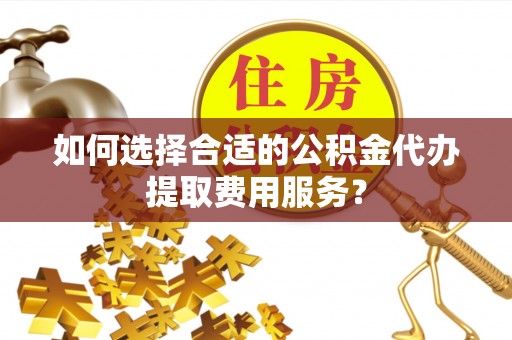 佳木斯如何选择合适的公积金代办提取费用服务？