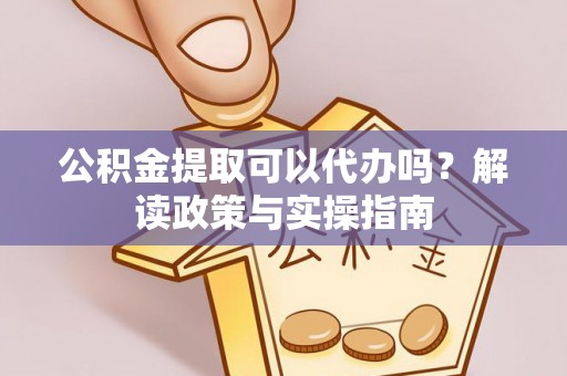 佳木斯公积金提取可以代办吗？解读政策与实操指南
