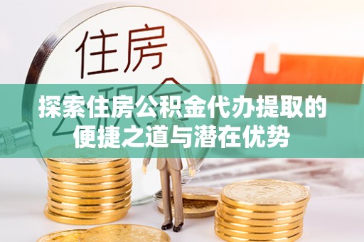 佳木斯探索住房公积金代办提取的便捷之道与潜在优势