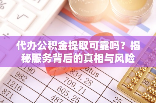 佳木斯代办公积金提取可靠吗？揭秘服务背后的真相与风险