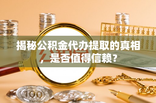 佳木斯揭秘公积金代办提取的真相，是否值得信赖？
