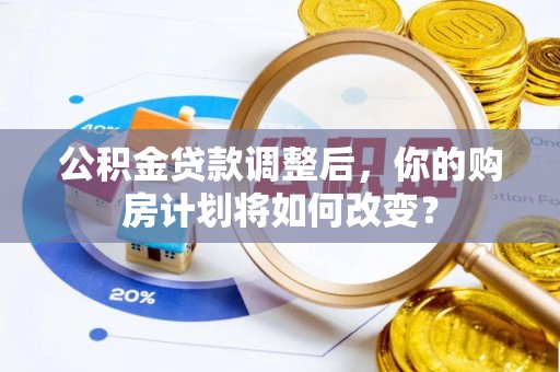 佳木斯公积金贷款调整后，你的购房计划将如何改变？