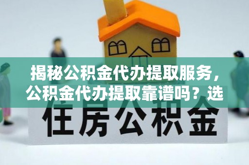 佳木斯揭秘公积金代办提取服务，公积金代办提取靠谱吗？选择需谨慎