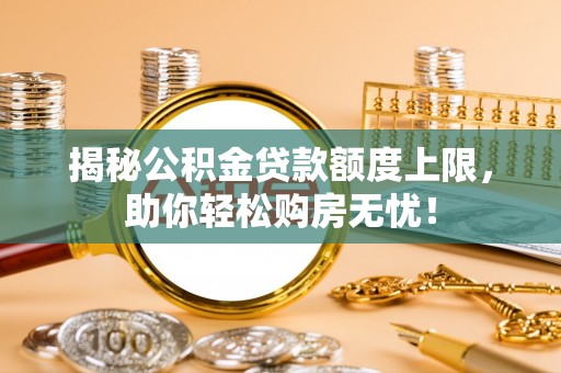 佳木斯揭秘公积金贷款额度上限，助你轻松购房无忧！