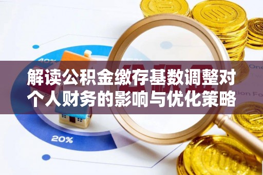 佳木斯解读公积金缴存基数调整对个人财务的影响与优化策略