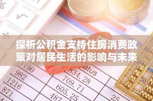 佳木斯探析公积金支持住房消费政策对居民生活的影响与未来展望