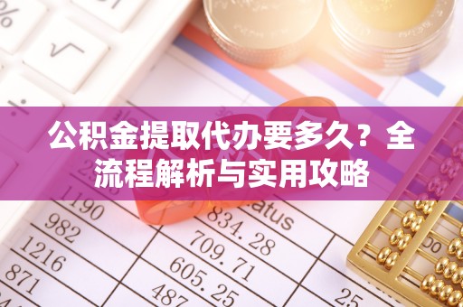佳木斯公积金提取代办要多久？全流程解析与实用攻略