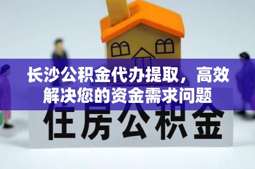 佳木斯长沙公积金代办提取，高效解决您的资金需求问题