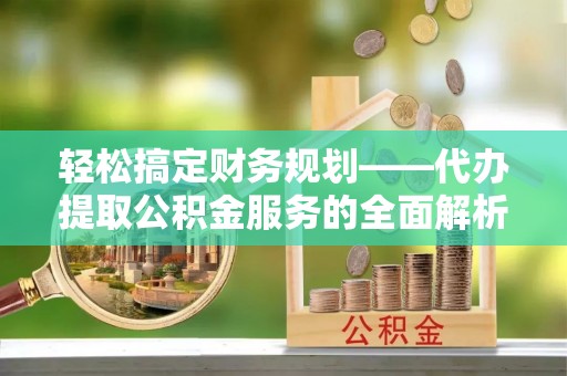 佳木斯轻松搞定财务规划——代办提取公积金服务的全面解析