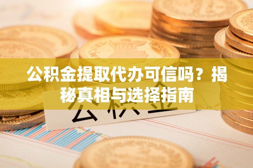 佳木斯公积金提取代办可信吗？揭秘真相与选择指南
