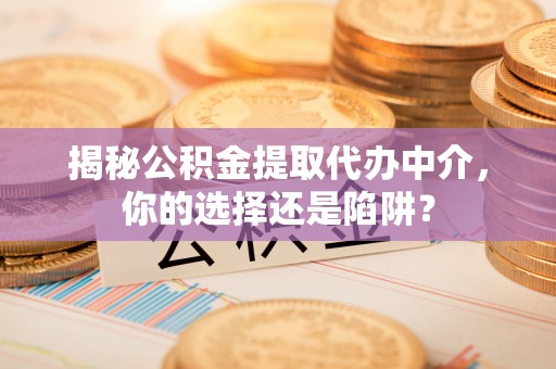 佳木斯揭秘公积金提取代办中介，你的选择还是陷阱？