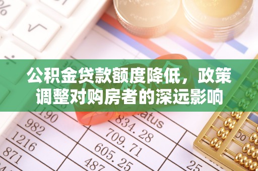 佳木斯公积金贷款额度降低，政策调整对购房者的深远影响