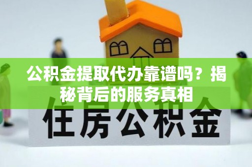 佳木斯公积金提取代办靠谱吗？揭秘背后的服务真相