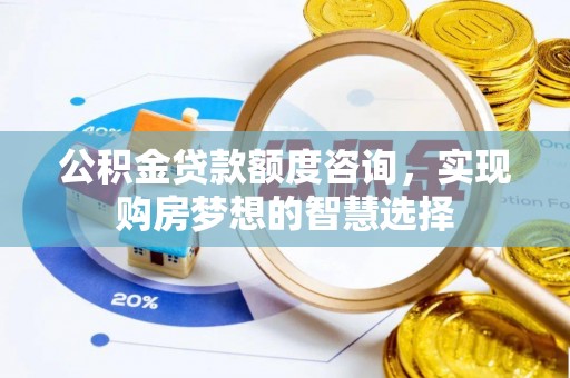 佳木斯公积金贷款额度咨询，实现购房梦想的智慧选择