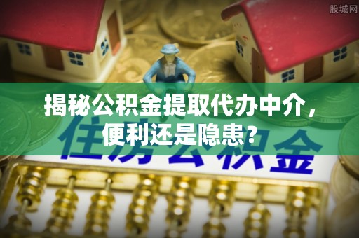 佳木斯揭秘公积金提取代办中介，便利还是隐患？