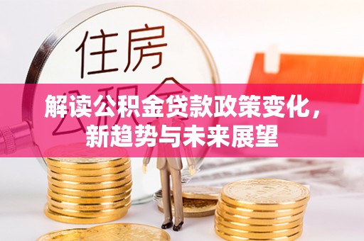 佳木斯解读公积金贷款政策变化，新趋势与未来展望