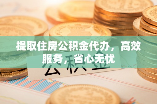 佳木斯提取住房公积金代办，高效服务，省心无忧