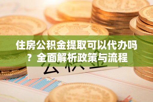 佳木斯住房公积金提取可以代办吗？全面解析政策与流程