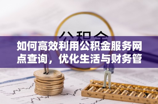 佳木斯如何高效利用公积金服务网点查询，优化生活与财务管理