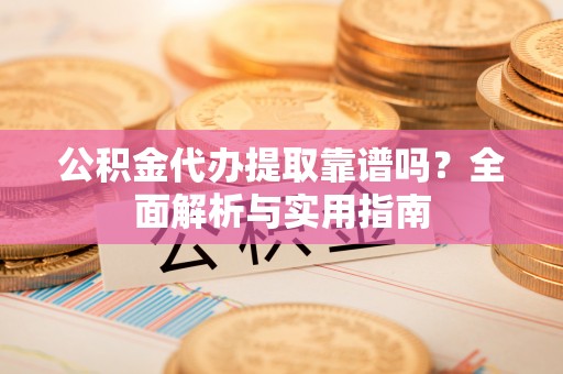 佳木斯公积金代办提取靠谱吗？全面解析与实用指南