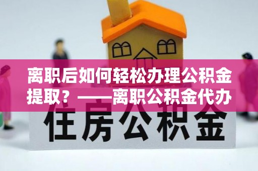 佳木斯离职后如何轻松办理公积金提取？——离职公积金代办提取服务详解
