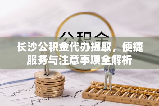 佳木斯长沙公积金代办提取，便捷服务与注意事项全解析