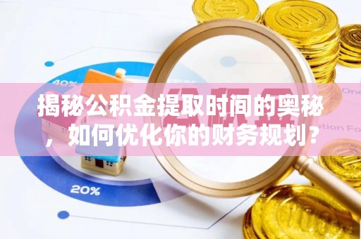佳木斯揭秘公积金提取时间的奥秘，如何优化你的财务规划？