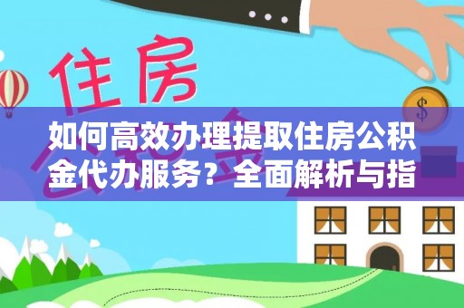佳木斯如何高效办理提取住房公积金代办服务？全面解析与指南