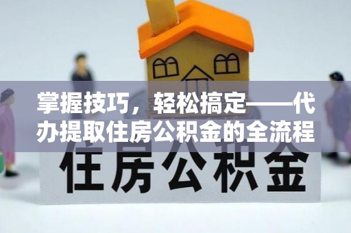 佳木斯掌握技巧，轻松搞定——代办提取住房公积金的全流程解析