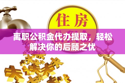 佳木斯离职公积金代办提取，轻松解决你的后顾之忧