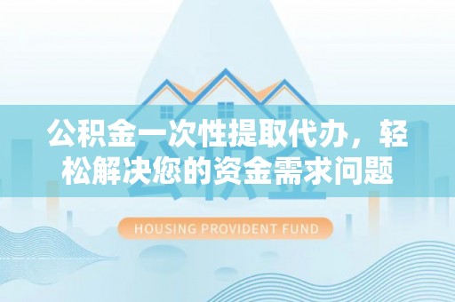 佳木斯公积金一次性提取代办，轻松解决您的资金需求问题