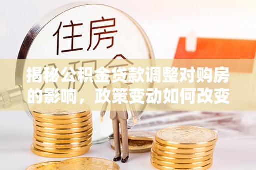 佳木斯揭秘公积金贷款调整对购房的影响，政策变动如何改变你的买房计划