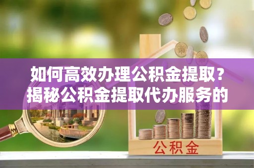 佳木斯如何高效办理公积金提取？揭秘公积金提取代办服务的优势与注意事项