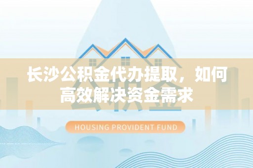 佳木斯长沙公积金代办提取，如何高效解决资金需求