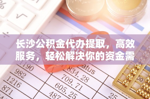 佳木斯长沙公积金代办提取，高效服务，轻松解决你的资金需求