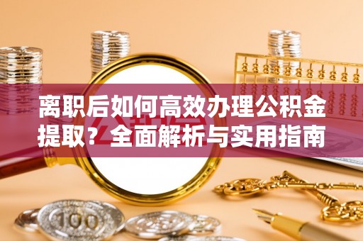 佳木斯离职后如何高效办理公积金提取？全面解析与实用指南