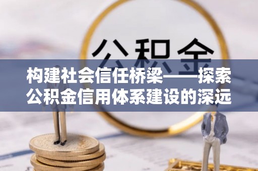 佳木斯构建社会信任桥梁——探索公积金信用体系建设的深远意义