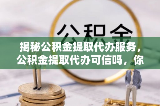 佳木斯揭秘公积金提取代办服务，公积金提取代办可信吗，你需要知道的真相