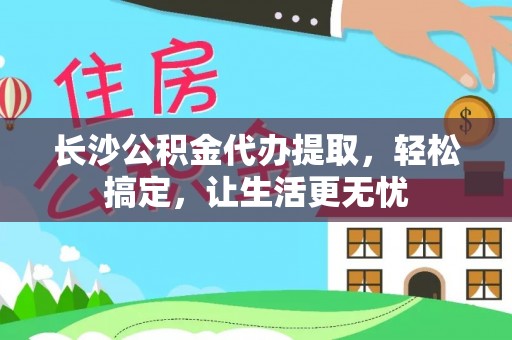 佳木斯长沙公积金代办提取，轻松搞定，让生活更无忧