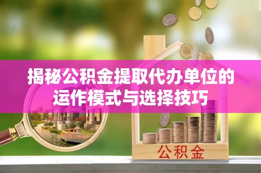 佳木斯揭秘公积金提取代办单位的运作模式与选择技巧
