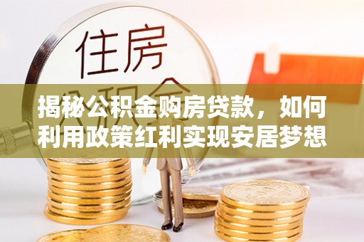 佳木斯揭秘公积金购房贷款，如何利用政策红利实现安居梦想