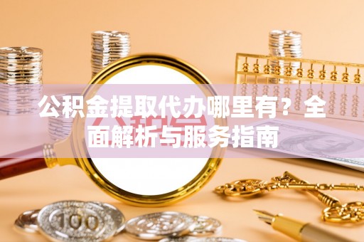 佳木斯公积金提取代办哪里有？全面解析与服务指南