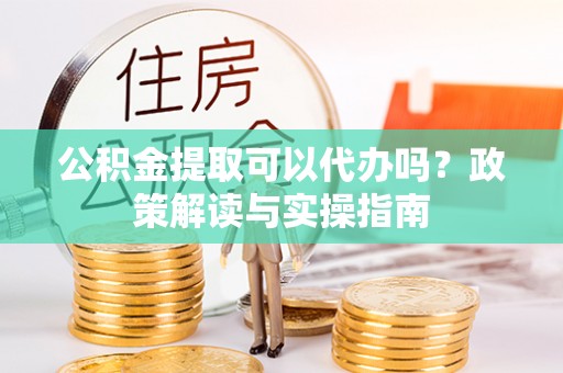 佳木斯公积金提取可以代办吗？政策解读与实操指南