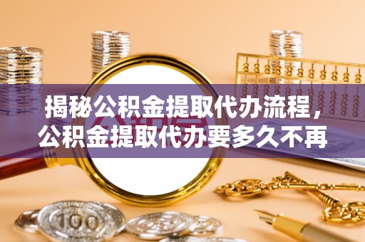 佳木斯揭秘公积金提取代办流程，公积金提取代办要多久不再是谜题