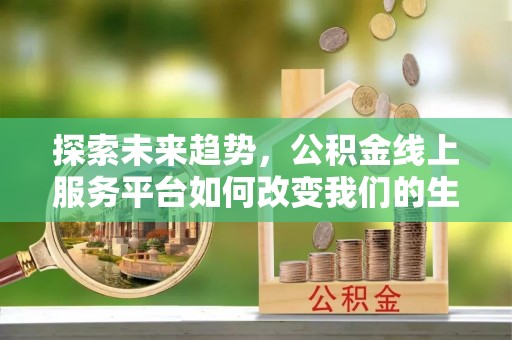 佳木斯探索未来趋势，公积金线上服务平台如何改变我们的生活