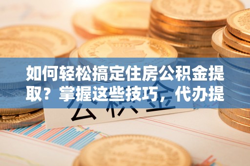 佳木斯如何轻松搞定住房公积金提取？掌握这些技巧，代办提取住房公积金不再难