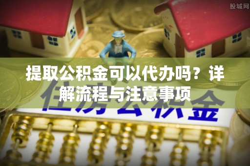 佳木斯提取公积金可以代办吗？详解流程与注意事项